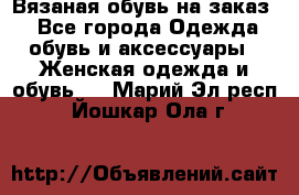 Вязаная обувь на заказ  - Все города Одежда, обувь и аксессуары » Женская одежда и обувь   . Марий Эл респ.,Йошкар-Ола г.